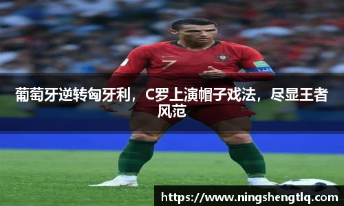 葡萄牙逆转匈牙利，C罗上演帽子戏法，尽显王者风范