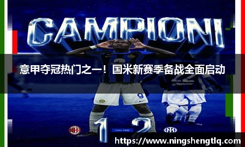 意甲夺冠热门之一！国米新赛季备战全面启动