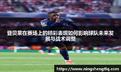 登贝莱在赛场上的精彩表现如何影响球队未来发展与战术调整
