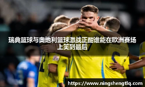 瑞典篮球与奥地利篮球激战正酣谁能在欧洲赛场上笑到最后