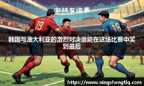 韩国与澳大利亚的激烈对决谁能在这场比赛中笑到最后