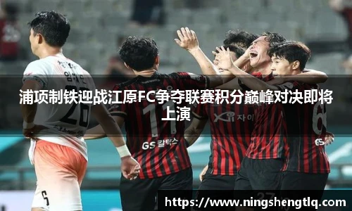 浦项制铁迎战江原FC争夺联赛积分巅峰对决即将上演