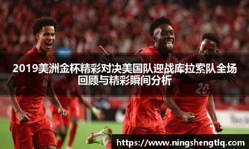 2019美洲金杯精彩对决美国队迎战库拉索队全场回顾与精彩瞬间分析