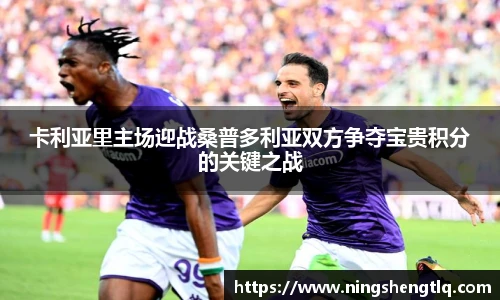 卡利亚里主场迎战桑普多利亚双方争夺宝贵积分的关键之战